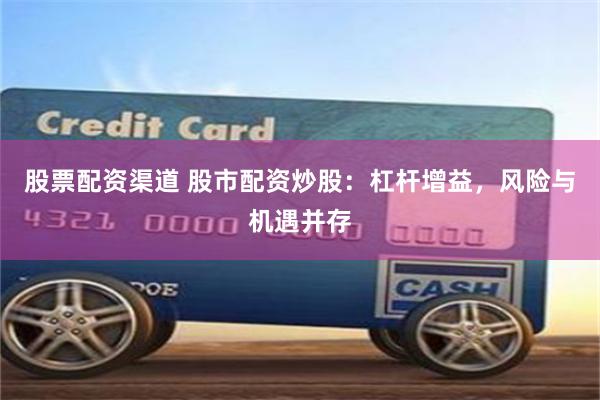 股票配资渠道 股市配资炒股:杠杆增益,风险与机遇并存