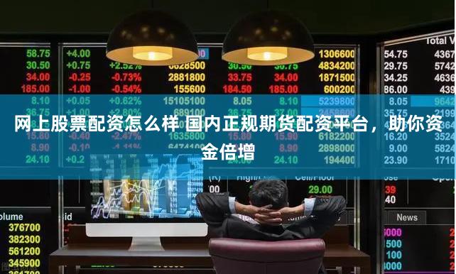 网上股票配资怎么样 国内正规期货配资平台,助你资金倍增