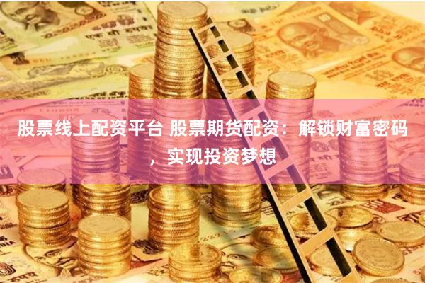 股票线上配资平台 股票期货配资:解锁财富密码,实现投资梦想