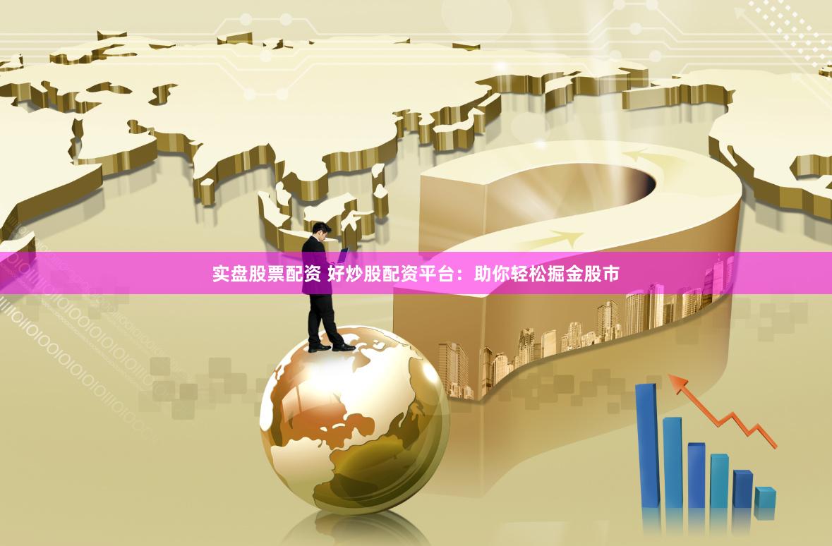 实盘股票配资 好炒股配资平台：助你轻松掘金股市