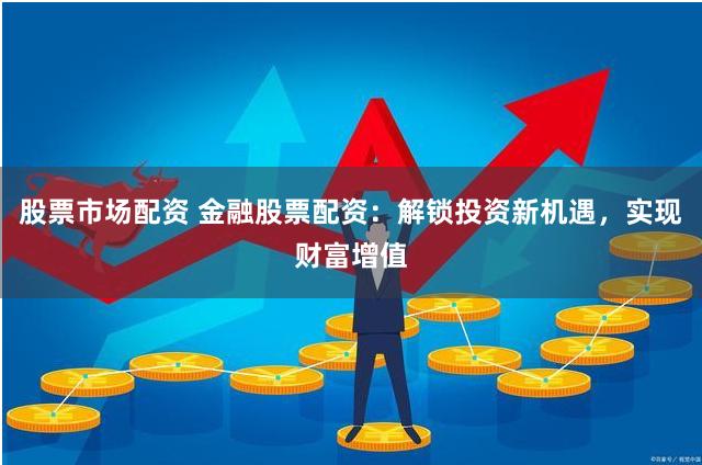 股票市场配资 金融股票配资：解锁投资新机遇，实现财富增值