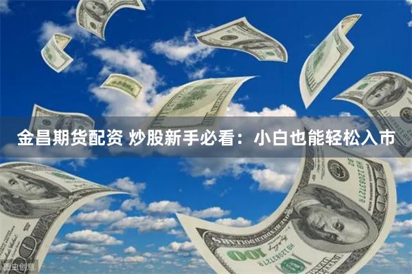 金昌期货配资 炒股新手必看：小白也能轻松入市