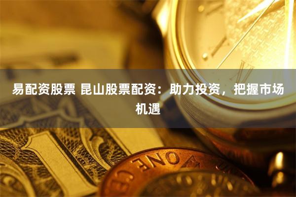 易配资股票 昆山股票配资:助力投资,把握市场机遇