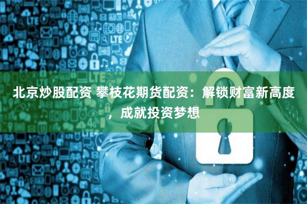 北京炒股配资 攀枝花期货配资：解锁财富新高度，成就投资梦想