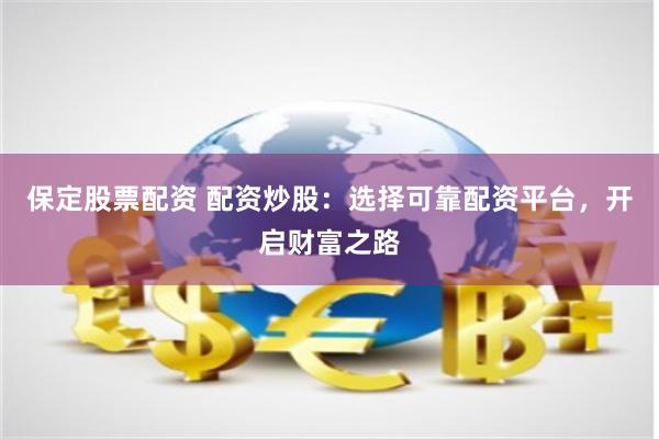 保定股票配资 配资炒股：选择可靠配资平台，开启财富之路