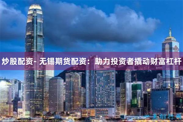 炒股配资- 无锡期货配资：助力投资者撬动财富杠杆