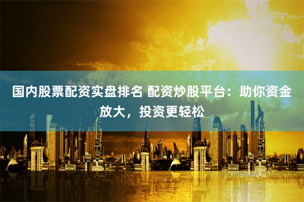 国内股票配资实盘排名 配资炒股平台：助你资金放大，投资更轻松