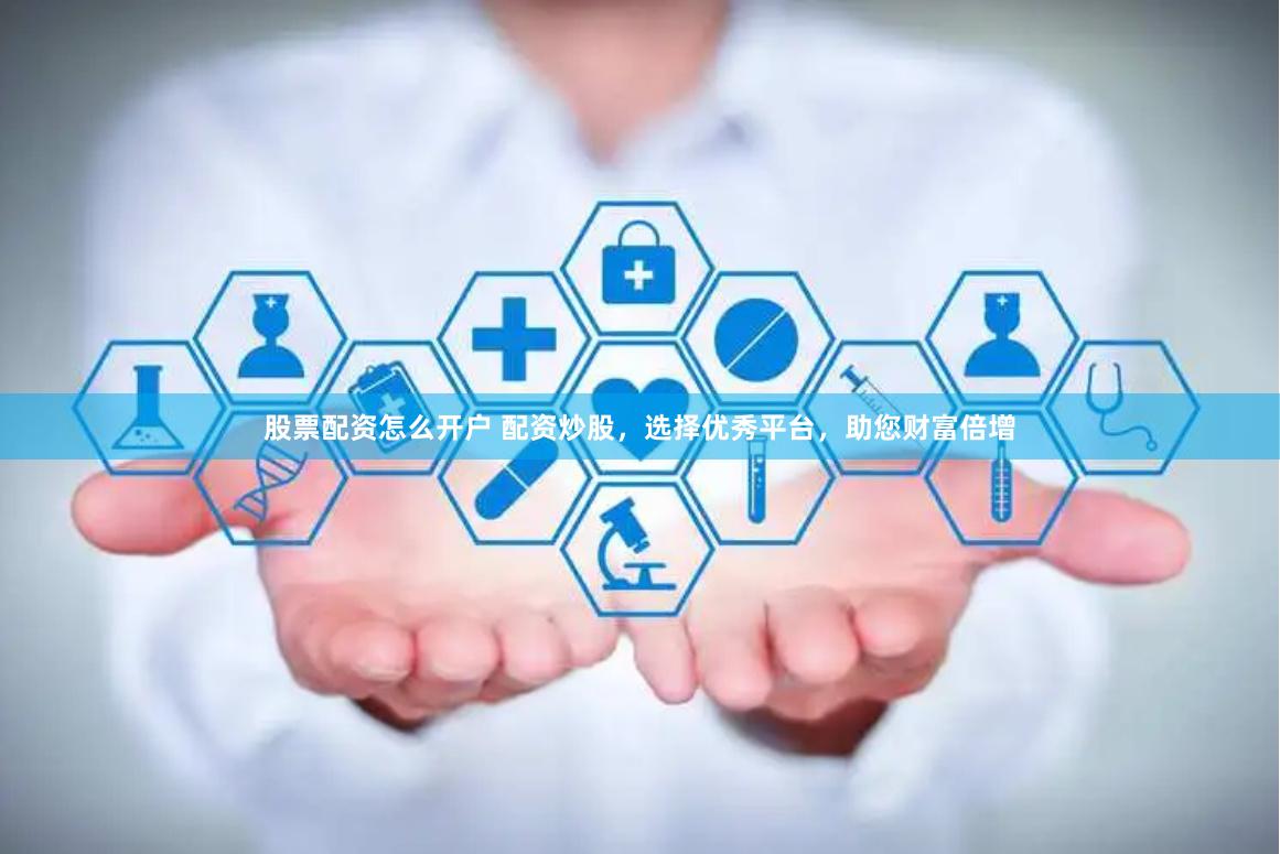股票配资怎么开户 配资炒股，选择优秀平台，助您财富倍增