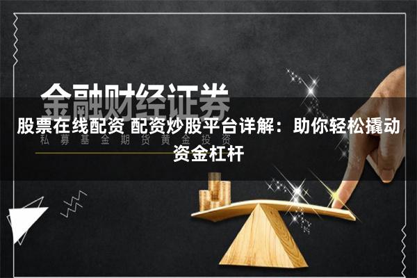 股票在线配资 配资炒股平台详解：助你轻松撬动资金杠杆