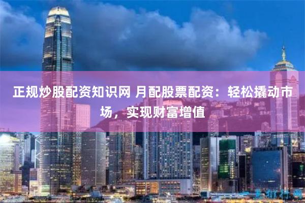 正规炒股配资知识网 月配股票配资：轻松撬动市场，实现财富增值