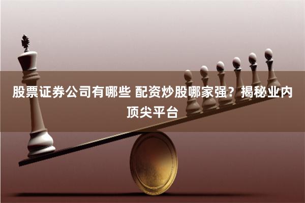 股票证券公司有哪些 配资炒股哪家强？揭秘业内顶尖平台
