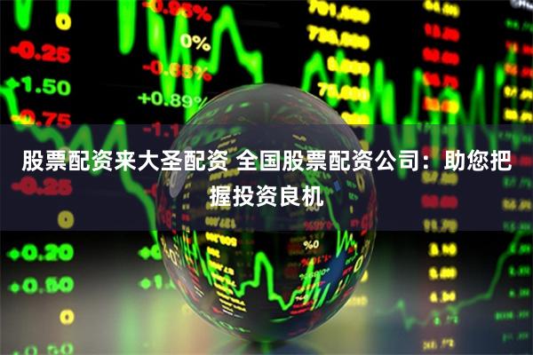 股票配资来大圣配资 全国股票配资公司：助您把握投资良机