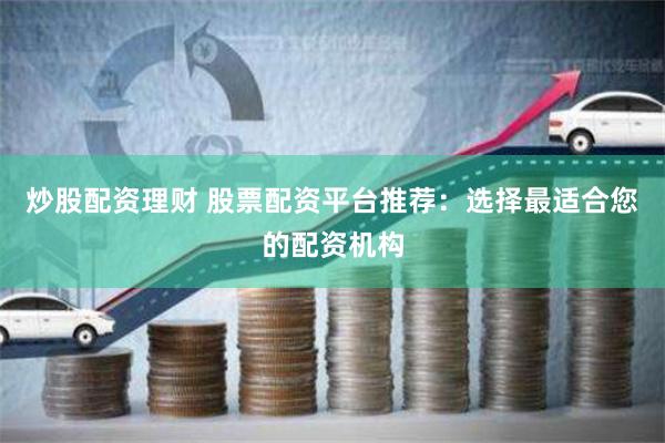 炒股配资理财 股票配资平台推荐：选择最适合您的配资机构