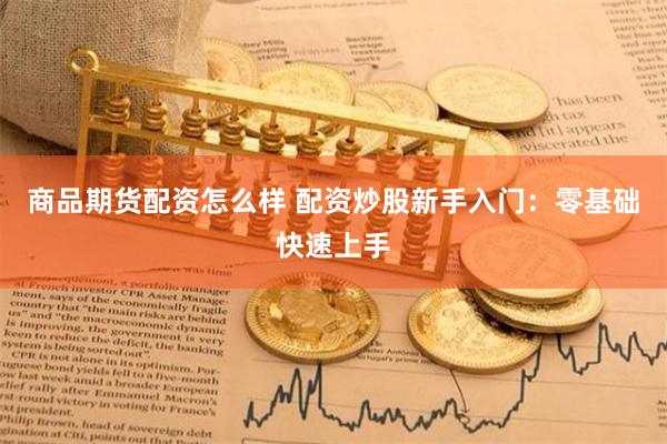 商品期货配资怎么样 配资炒股新手入门：零基础快速上手