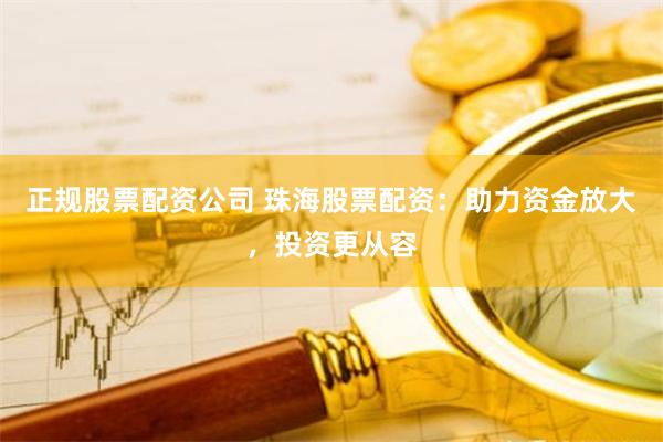 正规股票配资公司 珠海股票配资：助力资金放大，投资更从容