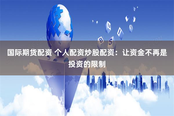 国际期货配资 个人配资炒股配资：让资金不再是投资的限制
