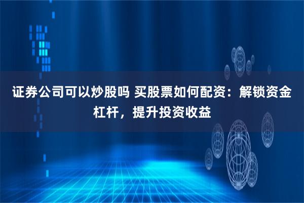 证券公司可以炒股吗 买股票如何配资:解锁资金杠杆,提升投资收益