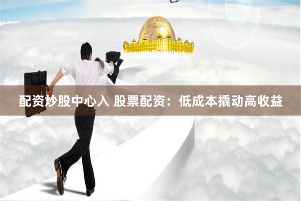 配资炒股中心入 股票配资：低成本撬动高收益