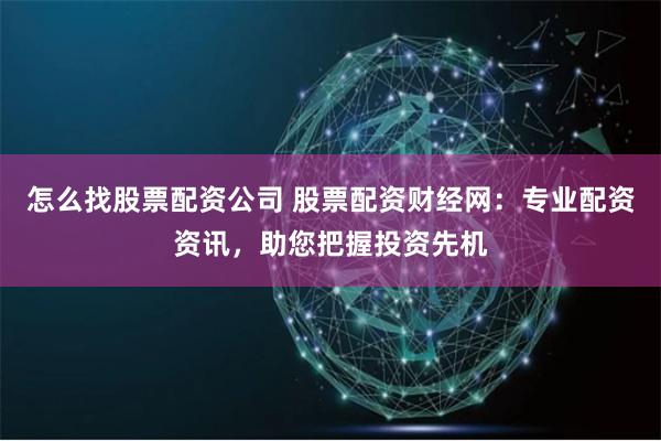 怎么找股票配资公司 股票配资财经网：专业配资资讯，助您把握投资先机