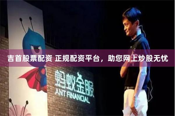 吉首股票配资 正规配资平台，助您网上炒股无忧