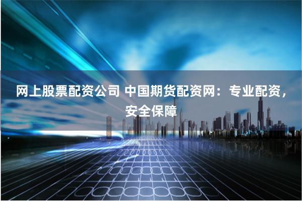 网上股票配资公司 中国期货配资网：专业配资，安全保障