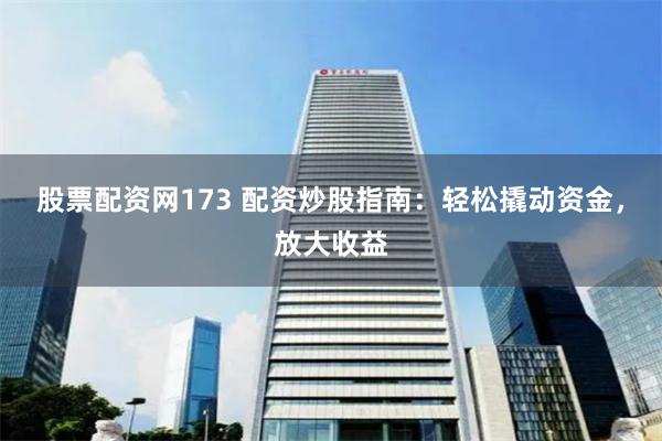 股票配资网173 配资炒股指南：轻松撬动资金，放大收益