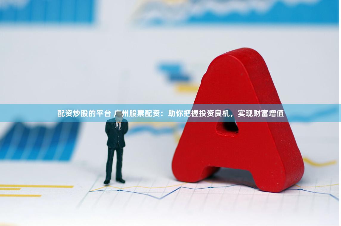 配资炒股的平台 广州股票配资：助你把握投资良机，实现财富增值