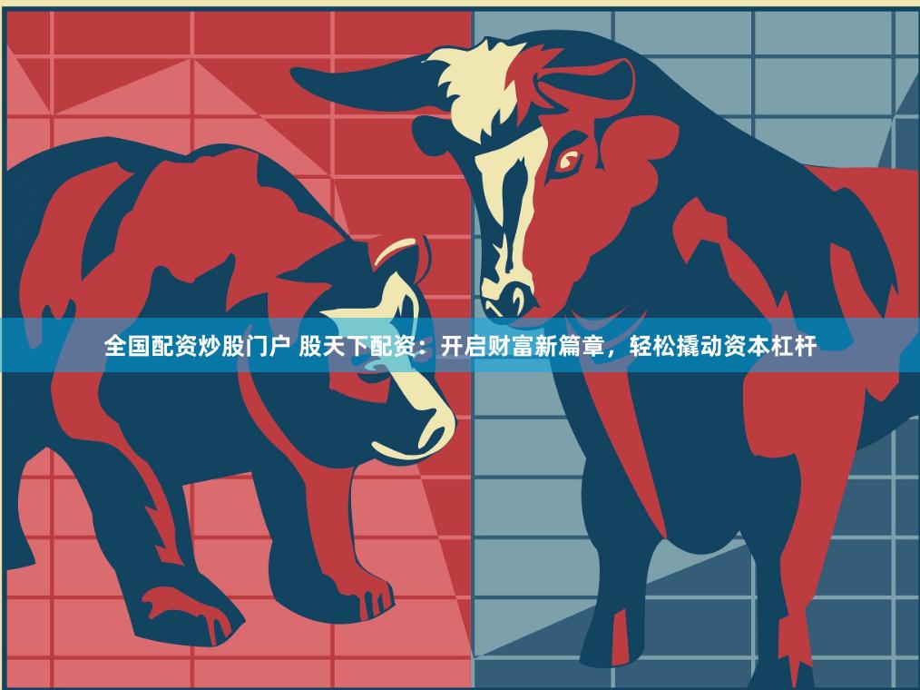 全国配资炒股门户 股天下配资：开启财富新篇章，轻松撬动资本杠杆