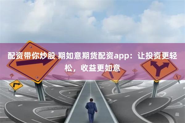 配资带你炒股 期如意期货配资app：让投资更轻松，收益更如意