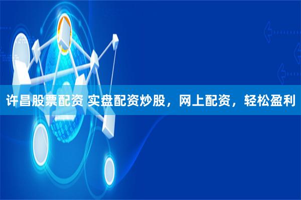 许昌股票配资 实盘配资炒股，网上配资，轻松盈利