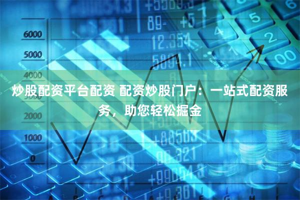炒股配资平台配资 配资炒股门户：一站式配资服务，助您轻松掘金