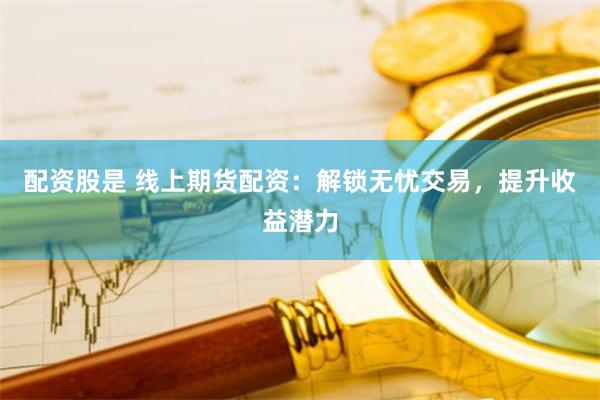 配资股是 线上期货配资：解锁无忧交易，提升收益潜力