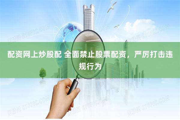 配资网上炒股配 全面禁止股票配资，严厉打击违规行为
