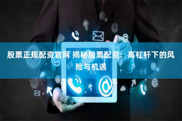 股票正规配资官网 揭秘股票配资：高杠杆下的风险与机遇