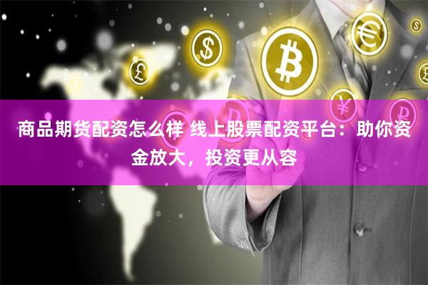 商品期货配资怎么样 线上股票配资平台：助你资金放大，投资更从容