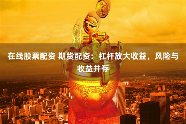 在线股票配资 期货配资：杠杆放大收益，风险与收益并存