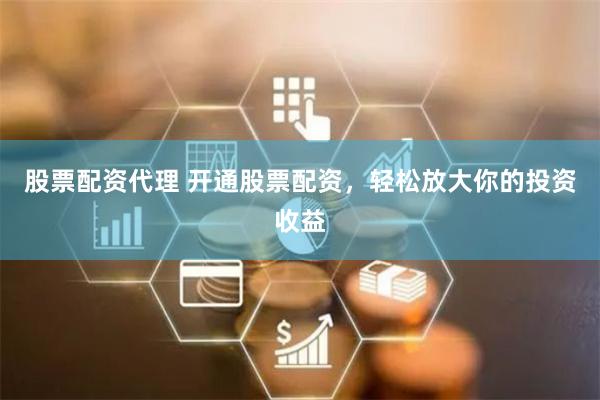 股票配资代理 开通股票配资，轻松放大你的投资收益