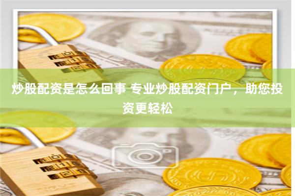 炒股配资是怎么回事 专业炒股配资门户，助您投资更轻松