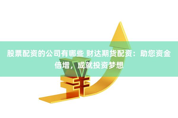 股票配资的公司有哪些 财达期货配资：助您资金倍增，成就投资梦想