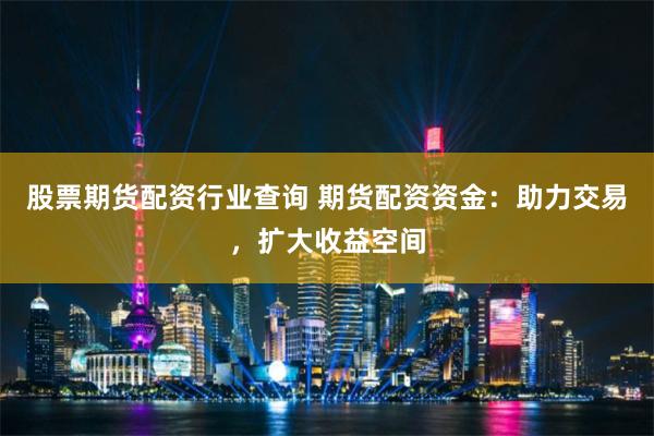 股票期货配资行业查询 期货配资资金：助力交易，扩大收益空间