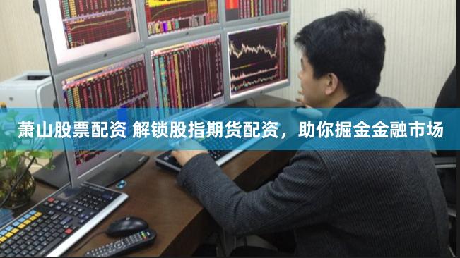 萧山股票配资 解锁股指期货配资，助你掘金金融市场