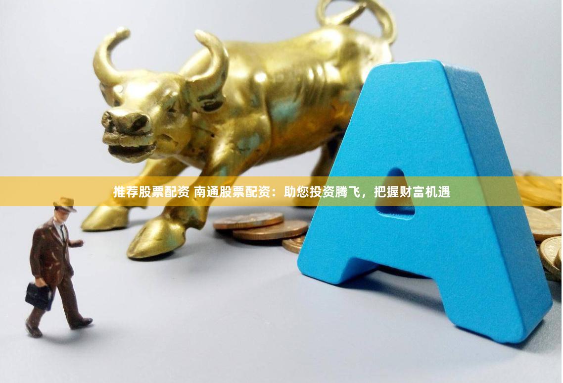 推荐股票配资 南通股票配资：助您投资腾飞，把握财富机遇
