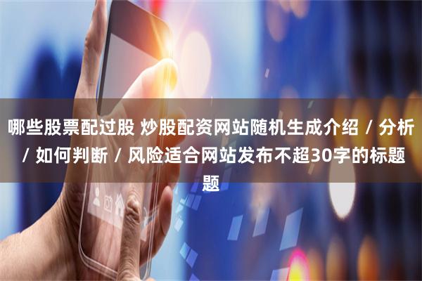 哪些股票配过股 炒股配资网站随机生成介绍 / 分析 / 如何判断 / 风险适合网站发布不超30字的标题